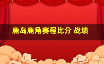 鹿岛鹿角赛程比分 战绩